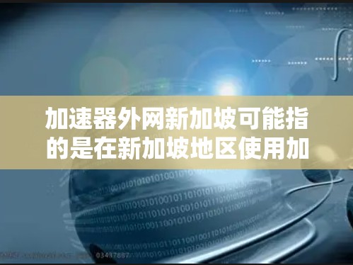 加速器外网新加坡可能指的是在新加坡地区使用加速器或VPN服务。以下是一些可能的解释和解决方案 加速器外网新加坡可能指的是在新加坡地区使用加速器或VPN服务。以下是一些可能的解释和解决方案