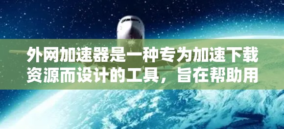 外网加速器是一种专为加速下载资源而设计的工具，旨在帮助用户更快地访问外网资源。以下是对外网加速器的详细分析
