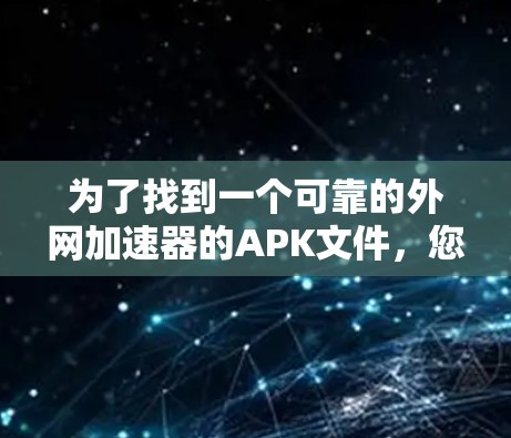 为了找到一个可靠的外网加速器的APK文件，您可以按照以下步骤进行操作