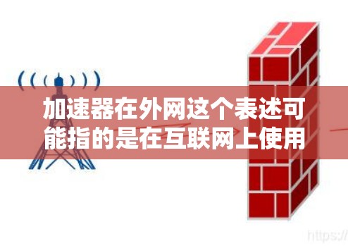 加速器在外网这个表述可能指的是在互联网上使用加速器来提升网页加载速度、加速移动设备访问网站等应用。加速器通常是指用于加速网站加载、提升网络速度的工具或软件。以下是关于加速器在外网的一些常见问题和解答