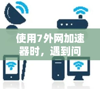 使用7外网加速器时，遇到问题时可以按照以下步骤进行解决
