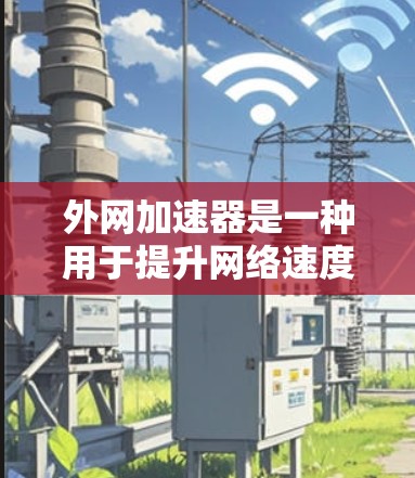 外网加速器是一种用于提升网络速度的工具，通常用于VPN或外网连接。虽然它可以在某些情况下提升连接速度，但需谨慎使用，以确保安全性和效率。以下是关于外网加速器的详细总结