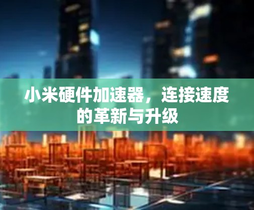 小米硬件加速器，连接速度的革新与升级