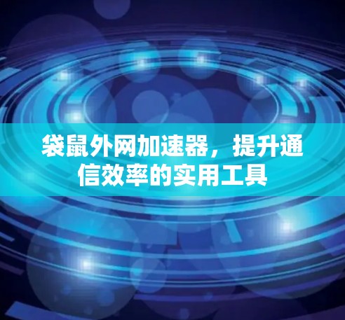 袋鼠外网加速器，提升通信效率的实用工具