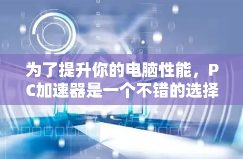 为了提升你的电脑性能，PC加速器是一个不错的选择。以下是一步步的指南，帮助你使用PC加速器