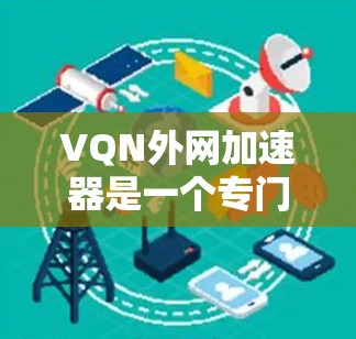 VQN外网加速器是一个专门针对特定网络服务或平台的加速工具，帮助用户在特定的网络环境下提升网络速度。以下是关于该加速器的详细介绍