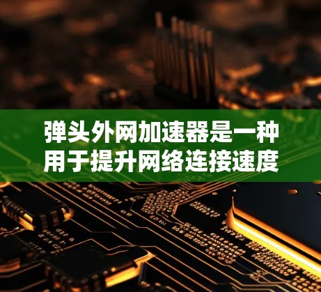 弹头外网加速器是一种用于提升网络连接速度的设备或软件工具。它通过加速网络数据传输，减少延迟和网络连接的延迟，从而提升用户体验。常见的弹头外网加速器包括手机的外网加速器和电脑上的加速软件