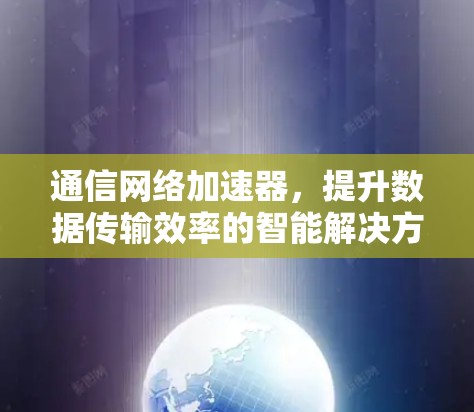 通信网络加速器，提升数据传输效率的智能解决方案