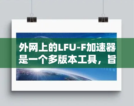 外网上的LFU-F加速器是一个多版本工具，旨在加速网络连接，适用于不同的任务类型和网络环境。以下是关于外网上LFU-F加速器的详细信息