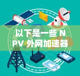 以下是一些 NPV 外网加速器 的推荐
