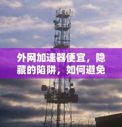 外网加速器便宜，隐藏的陷阱，如何避免？