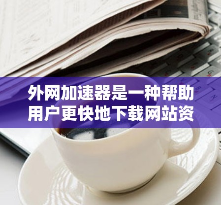 外网加速器是一种帮助用户更快地下载网站资源的工具。使用外网加速器可以解决用户在使用手机或电脑时，网络速度慢带来的困扰。以下是一个清晰的步骤指南，帮助您高效使用外网加速器
