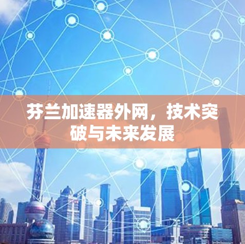 芬兰加速器外网，技术突破与未来发展