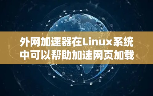 外网加速器在Linux系统中可以帮助加速网页加载，减少等待时间，提升用户体验。以下是对外网加速器在Linux上的使用、加速效果及优化建议的详细总结
