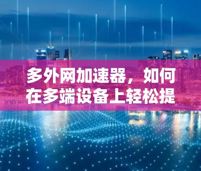 多外网加速器，如何在多端设备上轻松提升网络性能