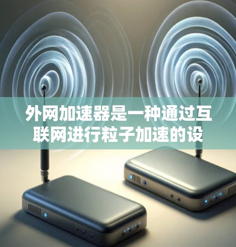外网加速器是一种通过互联网进行粒子加速的设备，它在加速过程中提供了高效和快速的加速效果。以下是对外网加速器的详细分析