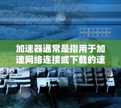 加速器通常是指用于加速网络连接或下载的速度提升工具，常见于互联网、社交媒体、视频通话等场景中。如果您指的是某个特定的加速器或平台，您可能需要提供更多上下文信息，以便更准确地回答您的问题