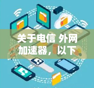 关于电信 外网加速器，以下是一些详细的信息和建议