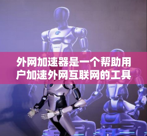 外网加速器是一个帮助用户加速外网互联网的工具。如果你正在使用外网加速器，可以告诉我你最近在寻找哪个平台，我可以为你推荐一些最新版本的工具，或者为你提供一些优化建议