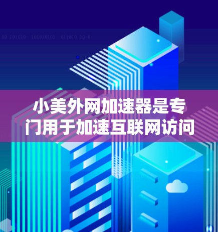 小美外网加速器是专门用于加速互联网访问的工具，帮助用户提升网页浏览速度。以下是详细的使用步骤和注意事项