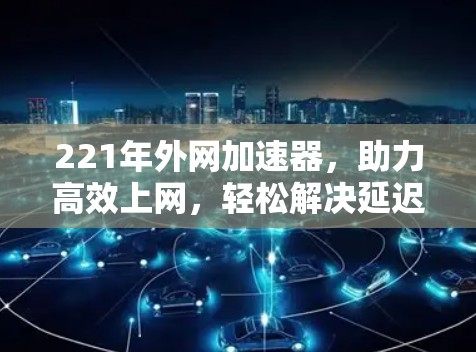 221年外网加速器，助力高效上网，轻松解决延迟问题