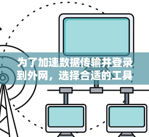 为了加速数据传输并登录到外网，选择合适的工具至关重要。以下是一步步的建议
