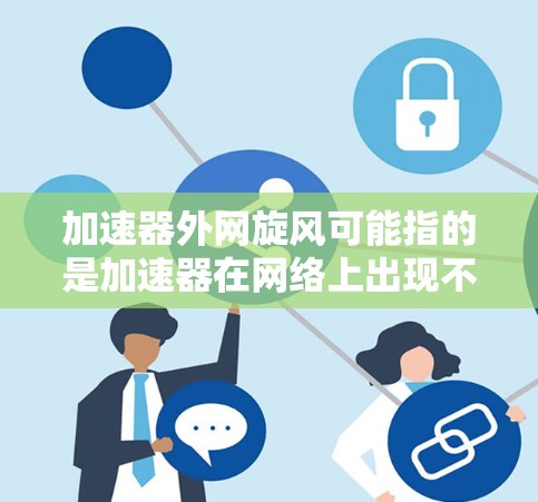 加速器外网旋风可能指的是加速器在网络上出现不稳定或故障的问题。以下是一些可能的解决方法