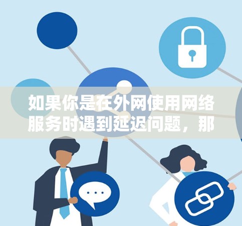 如果你是在外网使用网络服务时遇到延迟问题，那么你可能需要考虑以下几点
