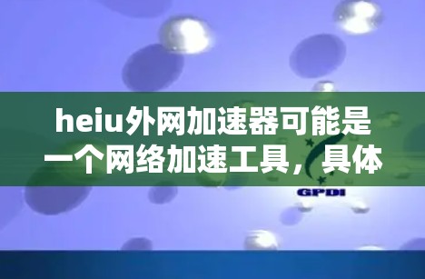 heiu外网加速器可能是一个网络加速工具，具体名称可能因版本而异。如果你指的是heiu外网加速器，它可能是一个基于某些协议（如WAN）的网络加速软件。为了更好地帮助你，建议你
