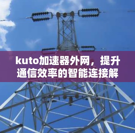 kuto加速器外网，提升通信效率的智能连接解决方案