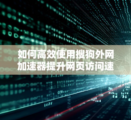 如何高效使用搜狗外网加速器提升网页访问速度