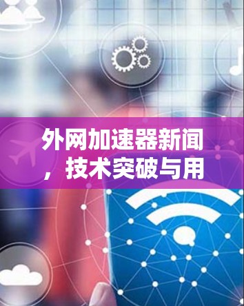 外网加速器新闻，技术突破与用户体验提升