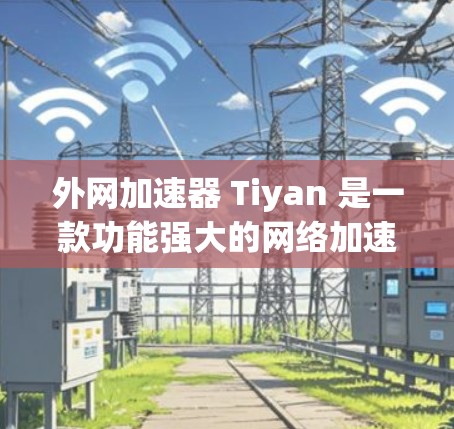 外网加速器 Tiyan 是一款功能强大的网络加速工具，可以帮助你在外网优化速度、处理各种网络问题。如果你正在使用外网遇到网络卡顿、速度太慢等问题，Tiyan 可能是一个不错的选择
