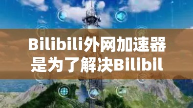 Bilibili外网加速器是为了解决Bilibili资源加载较慢的问题而开发的工具，提供多种加速选项和配置方法。以下是详细的步骤和信息