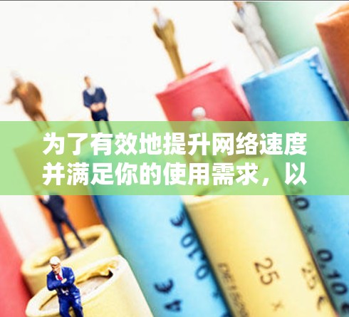 为了有效地提升网络速度并满足你的使用需求，以下是一个有条理的指导，帮助你选择和使用网络加速器