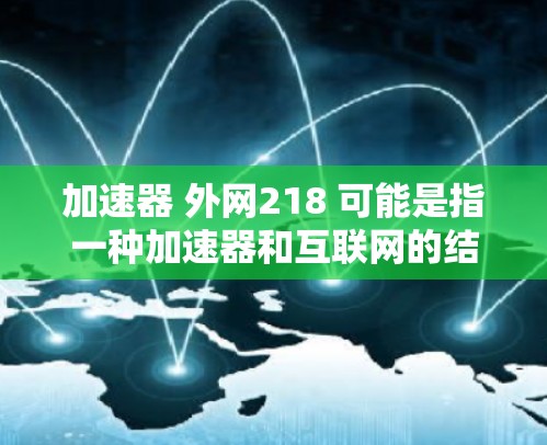 加速器 外网218 可能是指一种加速器和互联网的结合产品，版本号为218年。它可能提供快速连接和加速下载、搜索等功能。以下是对该关键词的详细分析