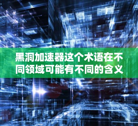 黑洞加速器这个术语在不同领域可能有不同的含义，具体取决于上下文。以下是一些可能的解释和应用