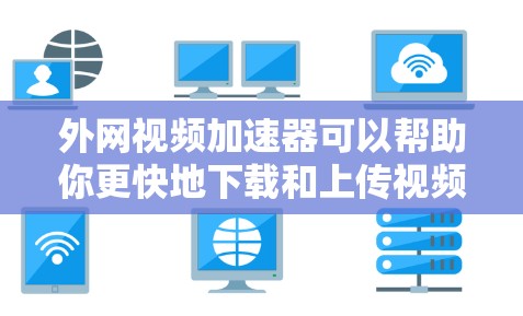 外网视频加速器可以帮助你更快地下载和上传视频文件。以下是一些推荐的工具，可以根据你的具体需求选择合适的