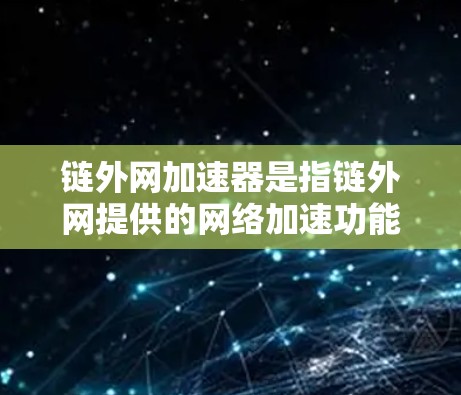 链外网加速器是指链外网提供的网络加速功能，用于加速服务器连接到互联网的速度。链外网是一个全球领先的网络管理平台，提供丰富的网络管理服务，包括流量控制、加速器功能、用户控制等