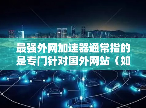 最强外网加速器通常指的是专门针对国外网站（如US、UK等）的加速工具，旨在提升这些网站的下载速度。以下是一些常见的外网加速器推荐，帮助您提升下载速度