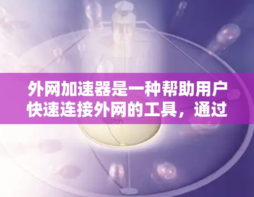 外网加速器是一种帮助用户快速连接外网的工具，通过自动加速或调整速度来提升网络连接效率。以下是一步步的指南，帮助您有效使用外网加速器