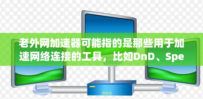 老外网加速器可能指的是那些用于加速网络连接的工具，比如DnD、SpeedStack、Tunnel等。以下是一些关于如何使用这些工具的详细指南