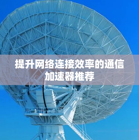 提升网络连接效率的通信加速器推荐