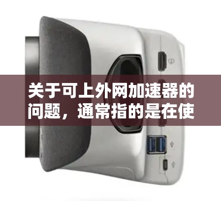 关于可上外网加速器的问题，通常指的是在使用上外网时，如何提高下载速度和访问效率。以下是一些常见的加速器推荐和方法，帮助您在上外网上更高效地使用