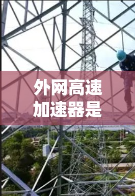 外网高速加速器是一个复杂的驾驶辅助系统，适合需要快速加速和适应不同道路类型的驾驶者使用。以下是一些关键点，帮助你更好地理解和使用外网高速加速器