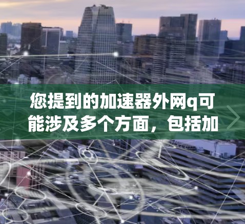 您提到的加速器外网q可能涉及多个方面，包括加速器功能、外网（可能是指外部网络或外部服务器）以及相关的问题。如果您能提供更多具体信息，我可以更好地帮助您解答。以下是一些可能的解释和建议