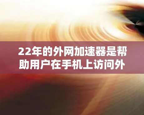22年的外网加速器是帮助用户在手机上访问外部网速较慢的网络资源的工具，包括QQ、微信、支付宝、QQ空间等。以下是这些加速器的主要功能、优缺点、使用步骤及常见问题的总结