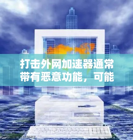 打击外网加速器通常带有恶意功能，可能通过恶意软件或威胁威胁用户。以下是使用打击外网加速器的步骤和注意事项