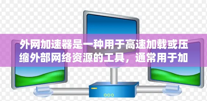 外网加速器是一种用于高速加载或压缩外部网络资源的工具，通常用于加速Windows系统在外部网络上的运行。以下是一些常见的外网加速器推荐