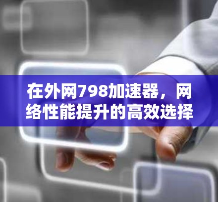 在外网798加速器，网络性能提升的高效选择